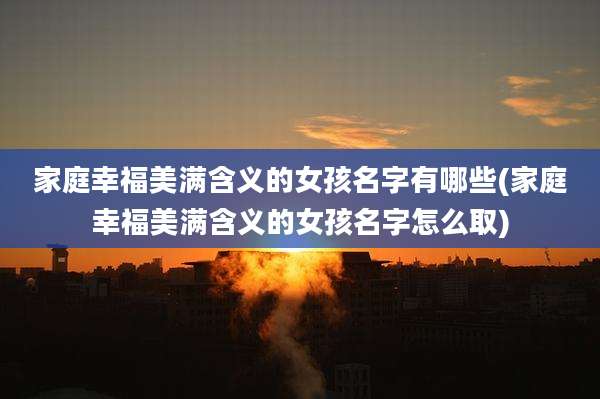 家庭幸福美满含义的女孩名字有哪些(家庭幸福美满含义的女孩名字怎么取)