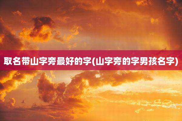取名带山字旁最好的字(山字旁的字男孩名字)
