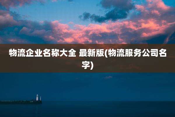 物流企业名称大全 最新版(物流服务公司名字)