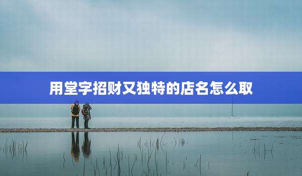 用堂字招财又独特的店名怎么取