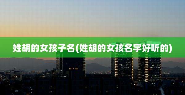 姓胡的女孩子名(姓胡的女孩名字好听的)