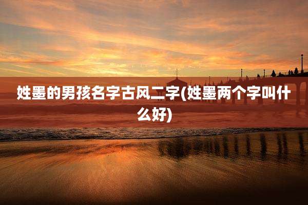 姓墨的男孩名字古风二字(姓墨两个字叫什么好)