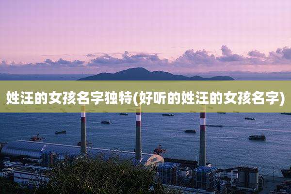 姓汪的女孩名字独特(好听的姓汪的女孩名字)