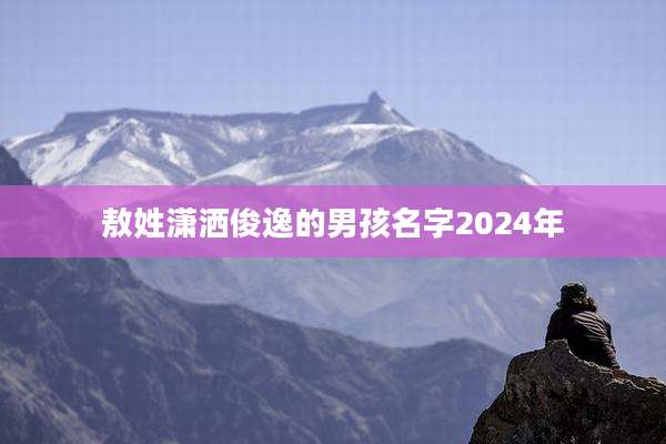 敖姓潇洒俊逸的男孩名字2024年