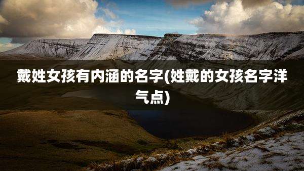 戴姓女孩有内涵的名字(姓戴的女孩名字洋气点)