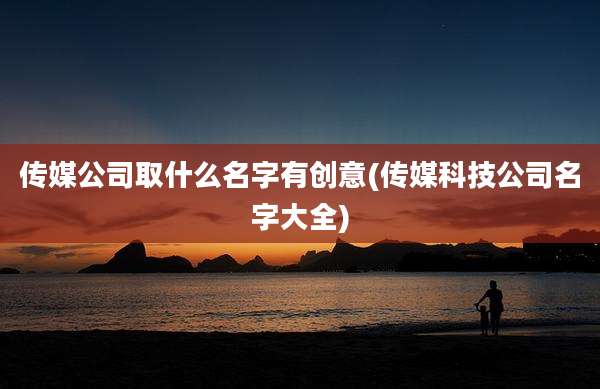 传媒公司取什么名字有创意(传媒科技公司名字大全)