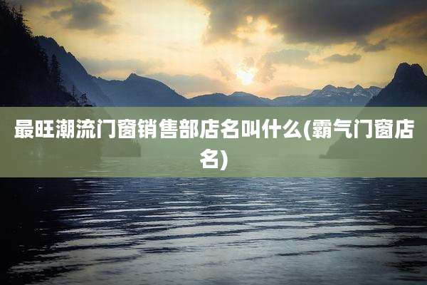 最旺潮流门窗销售部店名叫什么(霸气门窗店名)