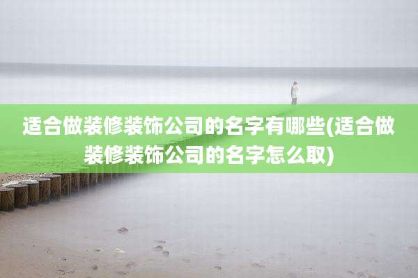 适合做装修装饰公司的名字有哪些(适合做装修装饰公司的名字怎么取)