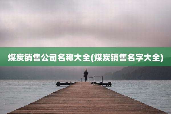 煤炭销售公司名称大全(煤炭销售名字大全)