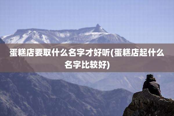 蛋糕店要取什么名字才好听(蛋糕店起什么名字比较好)