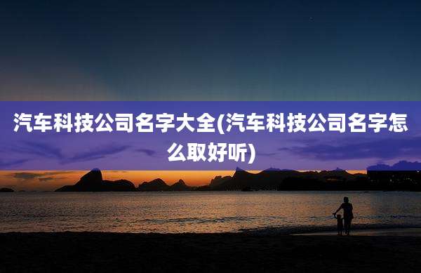 汽车科技公司名字大全(汽车科技公司名字怎么取好听)