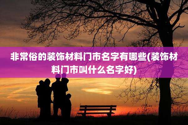 非常俗的装饰材料门市名字有哪些(装饰材料门市叫什么名字好)