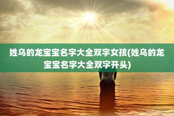 姓乌的龙宝宝名字大全双字女孩(姓乌的龙宝宝名字大全双字开头)