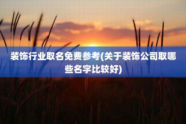 装饰行业取名免费参考(关于装饰公司取哪些名字比较好)