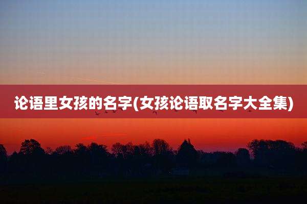 论语里女孩的名字(女孩论语取名字大全集)