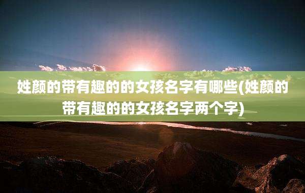 姓颜的带有趣的的女孩名字有哪些(姓颜的带有趣的的女孩名字两个字)