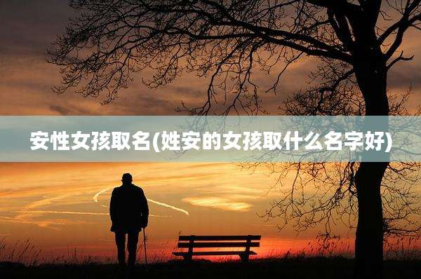 安性女孩取名(姓安的女孩取什么名字好)