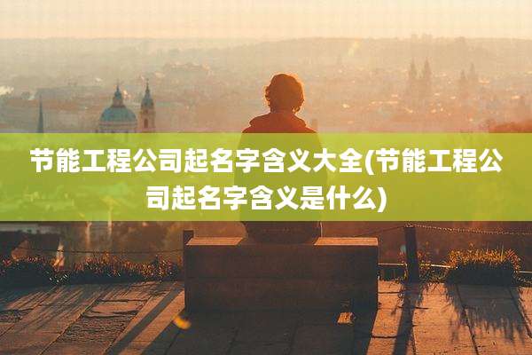 节能工程公司起名字含义大全(节能工程公司起名字含义是什么)