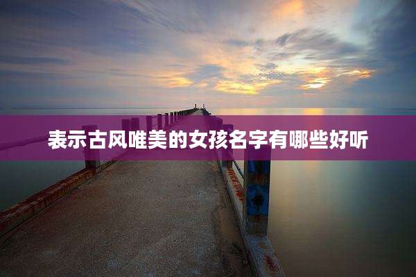 表示古风唯美的女孩名字有哪些好听