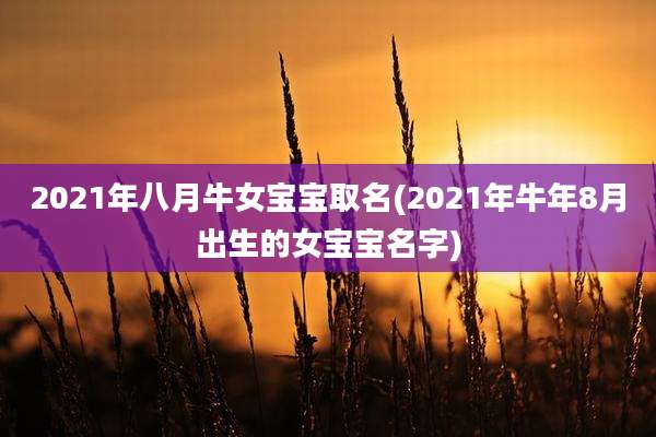 2021年八月牛女宝宝取名(2021年牛年8月出生的女宝宝名字)