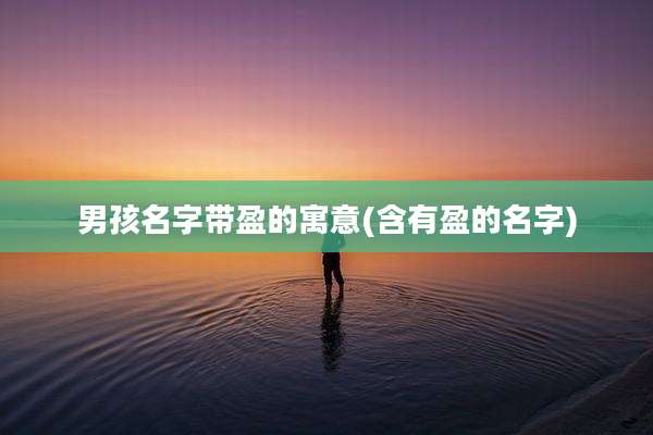 男孩名字带盈的寓意(含有盈的名字)