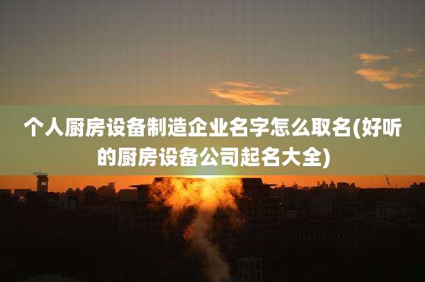 个人厨房设备制造企业名字怎么取名(好听的厨房设备公司起名大全)