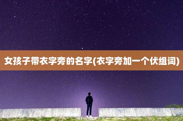 女孩子带衣字旁的名字(衣字旁加一个伏组词)