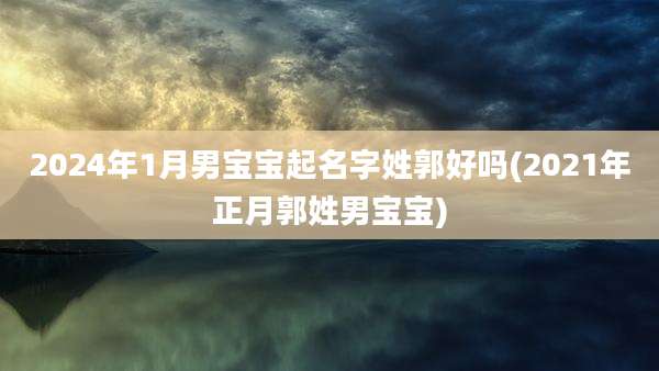 2024年1月男宝宝起名字姓郭好吗(2021年正月郭姓男宝宝)