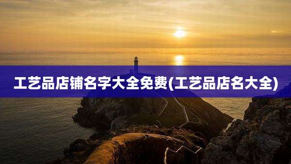 工艺品店铺名字大全免费(工艺品店名大全)