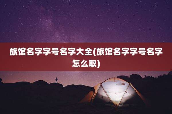 旅馆名字字号名字大全(旅馆名字字号名字怎么取)