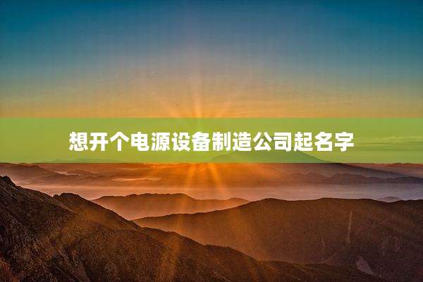 想开个电源设备制造公司起名字
