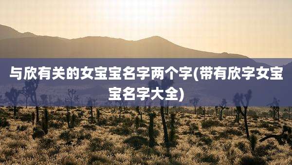 与欣有关的女宝宝名字两个字(带有欣字女宝宝名字大全)