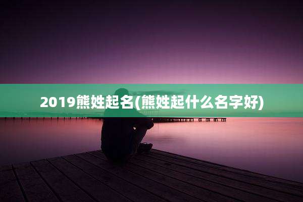 2019熊姓起名(熊姓起什么名字好)