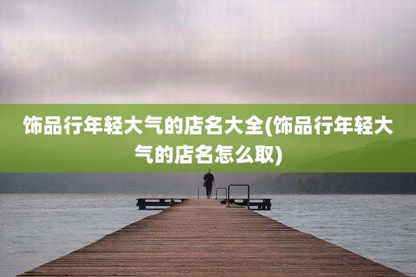 饰品行年轻大气的店名大全(饰品行年轻大气的店名怎么取)