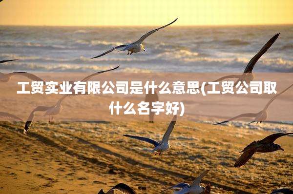 工贸实业有限公司是什么意思(工贸公司取什么名字好)
