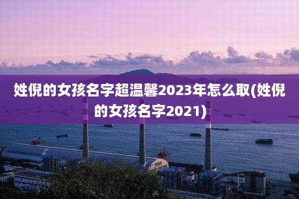 姓倪的女孩名字超温馨2023年怎么取(姓倪的女孩名字2021)