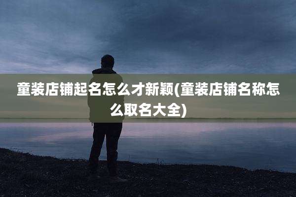 童装店铺起名怎么才新颖(童装店铺名称怎么取名大全)