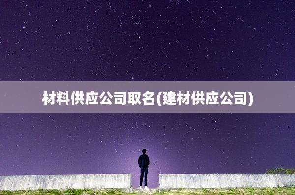 材料供应公司取名(建材供应公司)