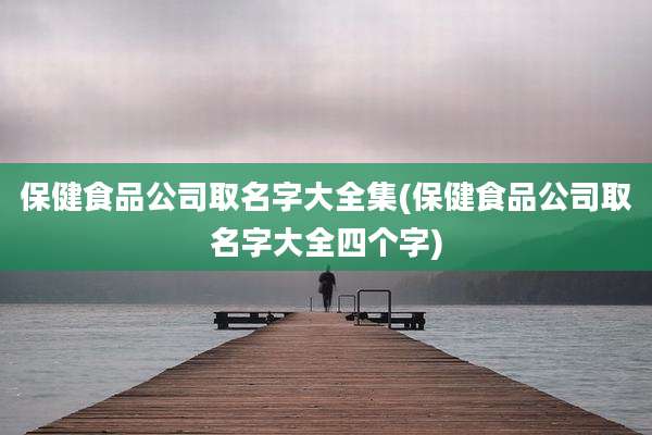 保健食品公司取名字大全集(保健食品公司取名字大全四个字)
