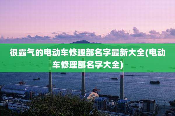 很霸气的电动车修理部名字最新大全(电动车修理部名字大全)