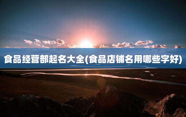 食品经营部起名大全(食品店铺名用哪些字好)