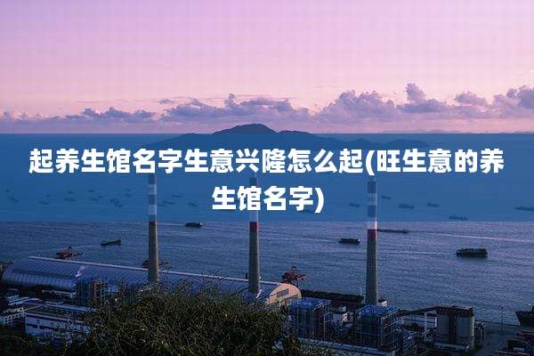 起养生馆名字生意兴隆怎么起(旺生意的养生馆名字)