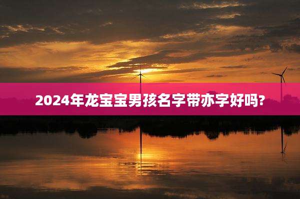 2024年龙宝宝男孩名字带亦字好吗?