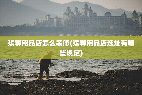 殡葬用品店怎么装修(殡葬用品店选址有哪些规定)