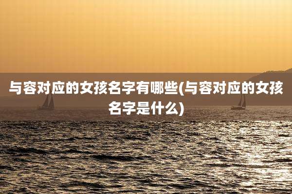 与容对应的女孩名字有哪些(与容对应的女孩名字是什么)