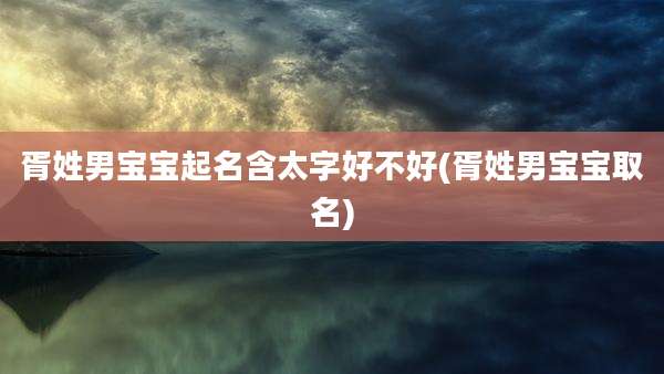 胥姓男宝宝起名含太字好不好(胥姓男宝宝取名)