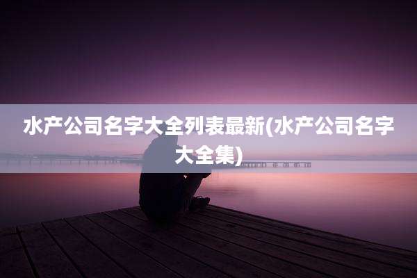 水产公司名字大全列表最新(水产公司名字大全集)