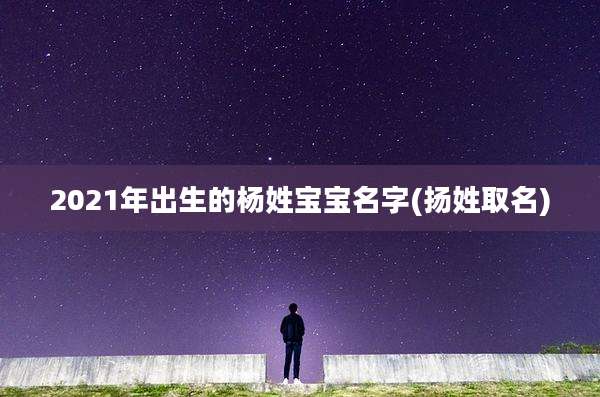 2021年出生的杨姓宝宝名字(扬姓取名)