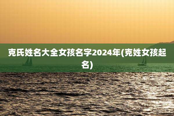 克氏姓名大全女孩名字2024年(克姓女孩起名)