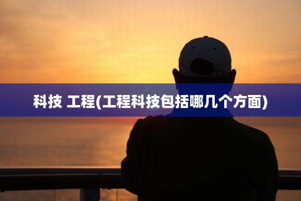 科技 工程(工程科技包括哪几个方面)